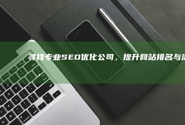 寻找专业SEO优化公司，提升网站排名与流量，助力您的业务增长