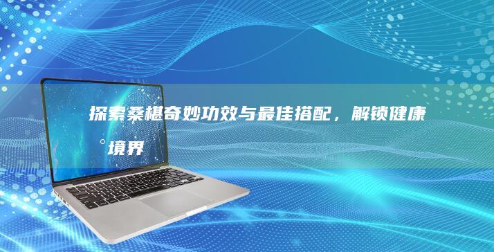 探索桑椹奇妙功效与最佳搭配，解锁健康新境界