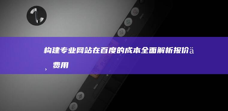 构建专业网站在百度的成本：全面解析报价与费用影响